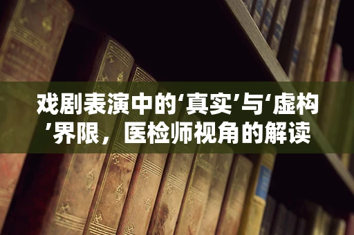 戏剧表演中的‘真实’与‘虚构’界限，医检师视角的解读