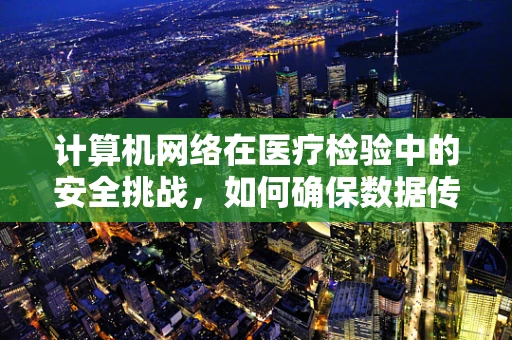 计算机网络在医疗检验中的安全挑战，如何确保数据传输的保密性？