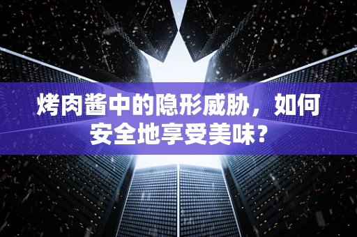 烤肉酱中的隐形威胁，如何安全地享受美味？
