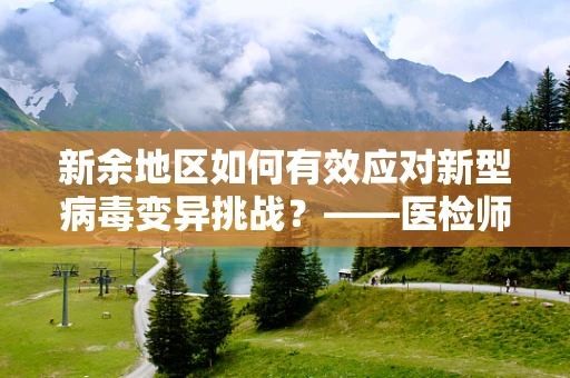 新余地区如何有效应对新型病毒变异挑战？——医检师的专业视角