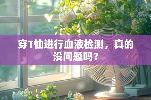 穿T恤进行血液检测，真的没问题吗？