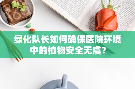 绿化队长如何确保医院环境中的植物安全无虞？