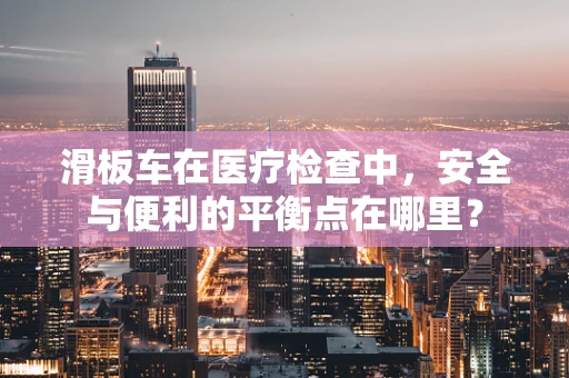 滑板车在医疗检查中，安全与便利的平衡点在哪里？