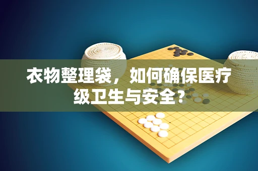 衣物整理袋，如何确保医疗级卫生与安全？
