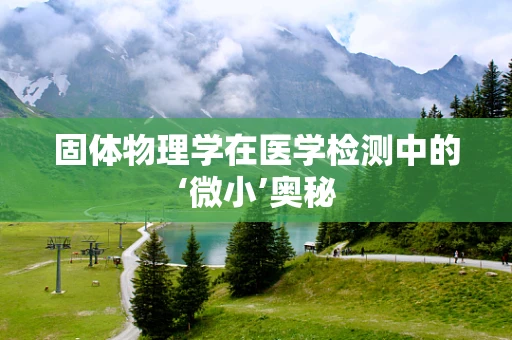 固体物理学在医学检测中的‘微小’奥秘