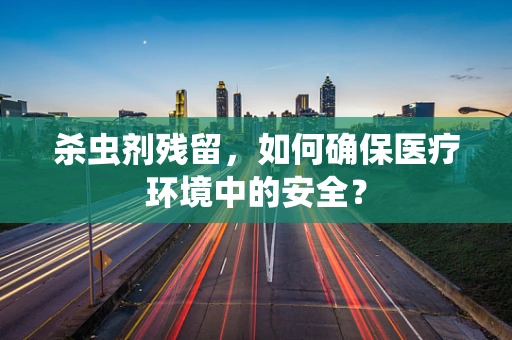 杀虫剂残留，如何确保医疗环境中的安全？