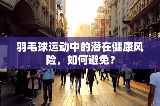 羽毛球运动中的潜在健康风险，如何避免？