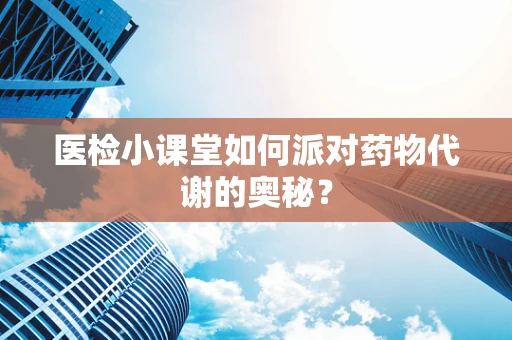 医检小课堂如何派对药物代谢的奥秘？