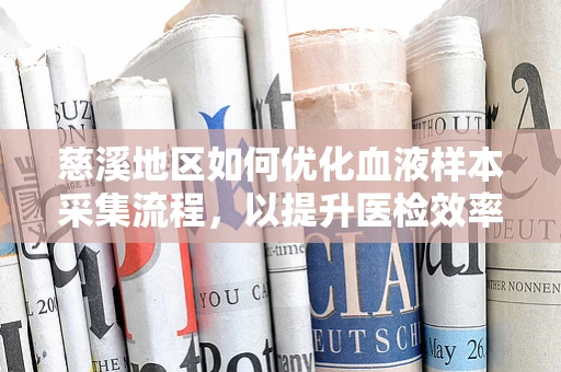 慈溪地区如何优化血液样本采集流程，以提升医检效率与患者满意度？