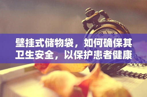 壁挂式储物袋，如何确保其卫生安全，以保护患者健康？