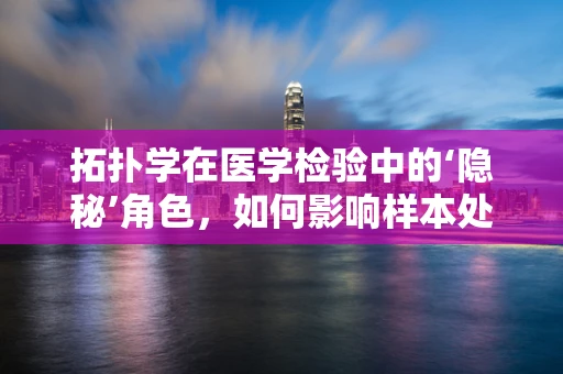 拓扑学在医学检验中的‘隐秘’角色，如何影响样本处理？