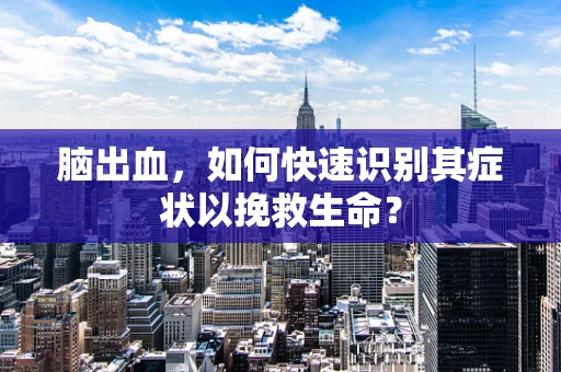 脑出血，如何快速识别其症状以挽救生命？