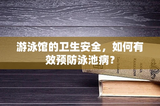 游泳馆的卫生安全，如何有效预防泳池病？