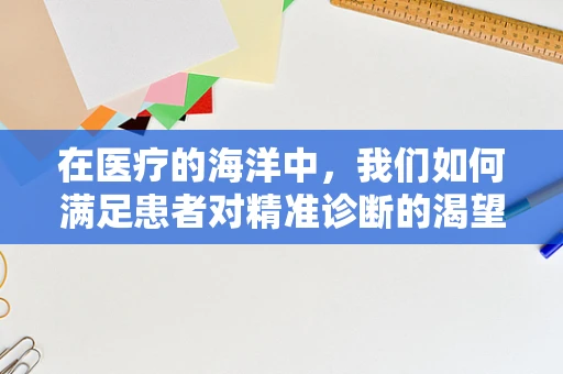 在医疗的海洋中，我们如何满足患者对精准诊断的渴望？