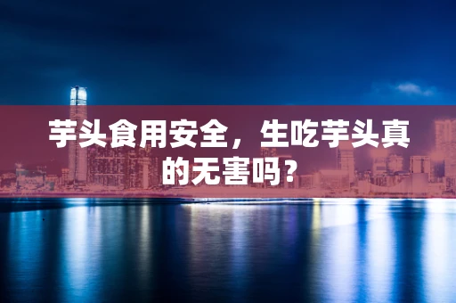 芋头食用安全，生吃芋头真的无害吗？