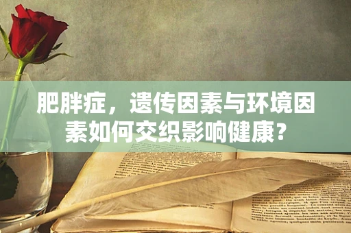 肥胖症，遗传因素与环境因素如何交织影响健康？