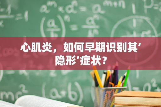 心肌炎，如何早期识别其‘隐形’症状？