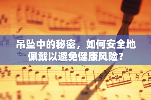 吊坠中的秘密，如何安全地佩戴以避免健康风险？