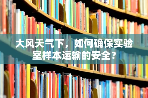 大风天气下，如何确保实验室样本运输的安全？