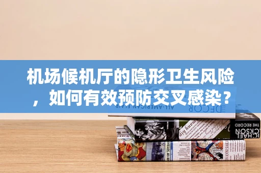 机场候机厅的隐形卫生风险，如何有效预防交叉感染？