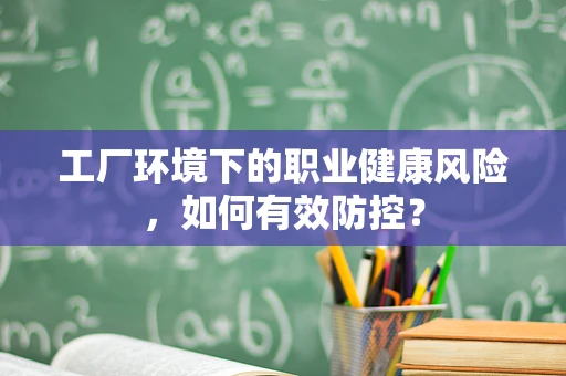 工厂环境下的职业健康风险，如何有效防控？