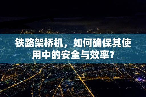 铁路架桥机，如何确保其使用中的安全与效率？