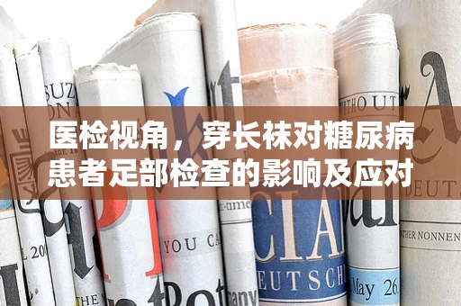 医检视角，穿长袜对糖尿病患者足部检查的影响及应对策略
