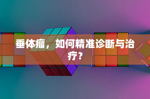 垂体瘤，如何精准诊断与治疗？