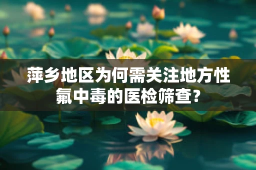 萍乡地区为何需关注地方性氟中毒的医检筛查？