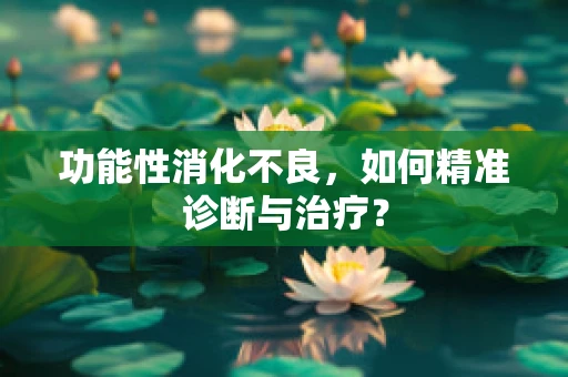 功能性消化不良，如何精准诊断与治疗？