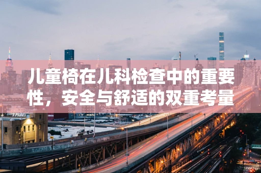 儿童椅在儿科检查中的重要性，安全与舒适的双重考量