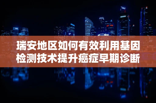 瑞安地区如何有效利用基因检测技术提升癌症早期诊断率？