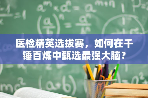 医检精英选拔赛，如何在千锤百炼中甄选最强大脑？
