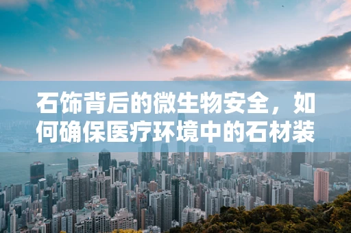 石饰背后的微生物安全，如何确保医疗环境中的石材装饰无害？