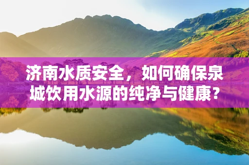 济南水质安全，如何确保泉城饮用水源的纯净与健康？