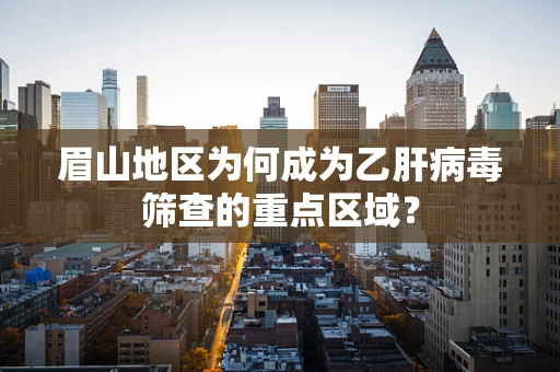 眉山地区为何成为乙肝病毒筛查的重点区域？