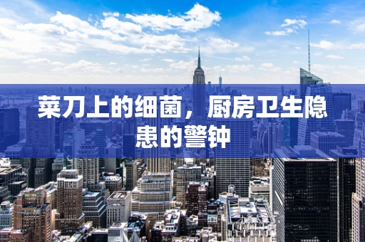 菜刀上的细菌，厨房卫生隐患的警钟