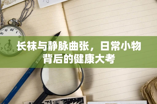 长袜与静脉曲张，日常小物背后的健康大考