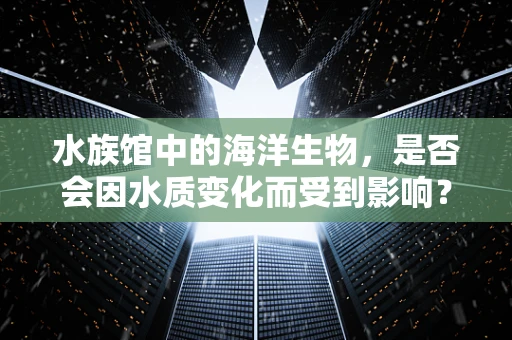 水族馆中的海洋生物，是否会因水质变化而受到影响？