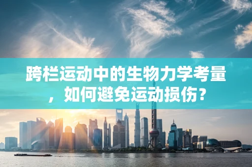 跨栏运动中的生物力学考量，如何避免运动损伤？