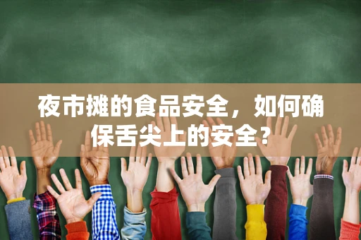 夜市摊的食品安全，如何确保舌尖上的安全？