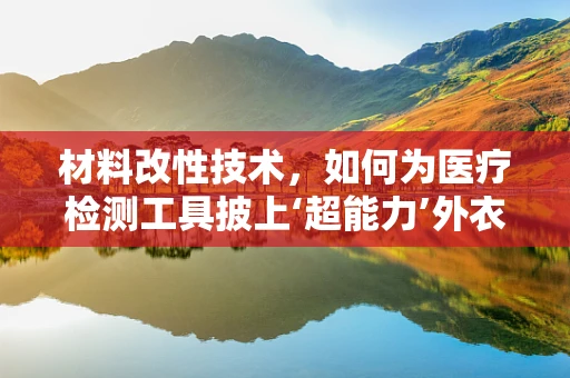 材料改性技术，如何为医疗检测工具披上‘超能力’外衣？