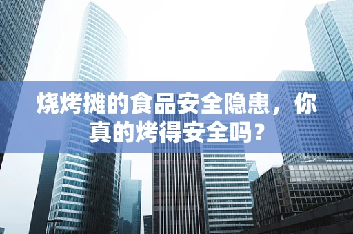 烧烤摊的食品安全隐患，你真的烤得安全吗？