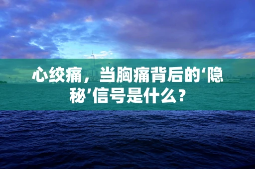 心绞痛，当胸痛背后的‘隐秘’信号是什么？