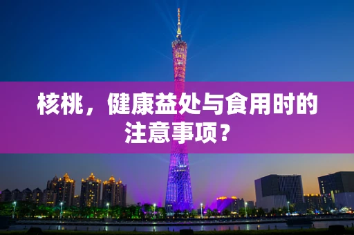 核桃，健康益处与食用时的注意事项？