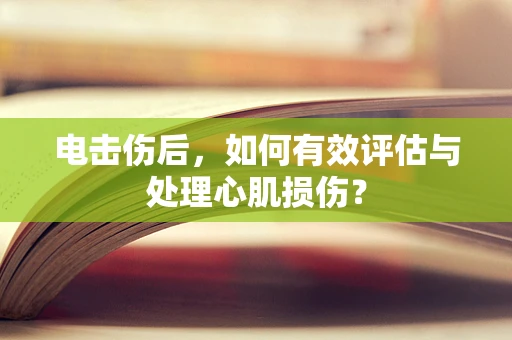 电击伤后，如何有效评估与处理心肌损伤？