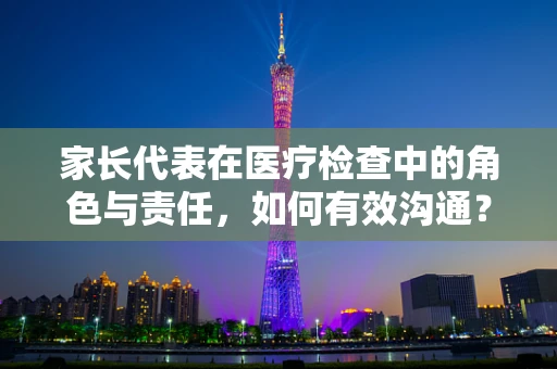 家长代表在医疗检查中的角色与责任，如何有效沟通？