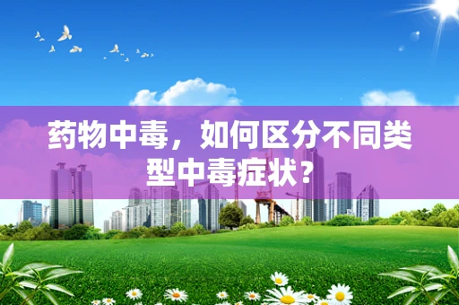 药物中毒，如何区分不同类型中毒症状？