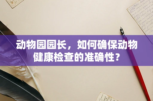 动物园园长，如何确保动物健康检查的准确性？