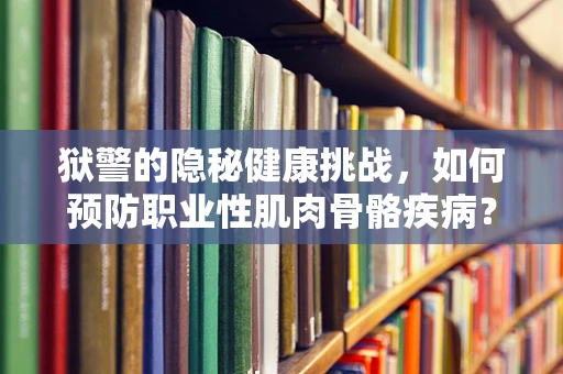 狱警的隐秘健康挑战，如何预防职业性肌肉骨骼疾病？